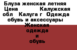 Блуза женская летняя › Цена ­ 1 200 - Калужская обл., Калуга г. Одежда, обувь и аксессуары » Женская одежда и обувь   . Калужская обл.